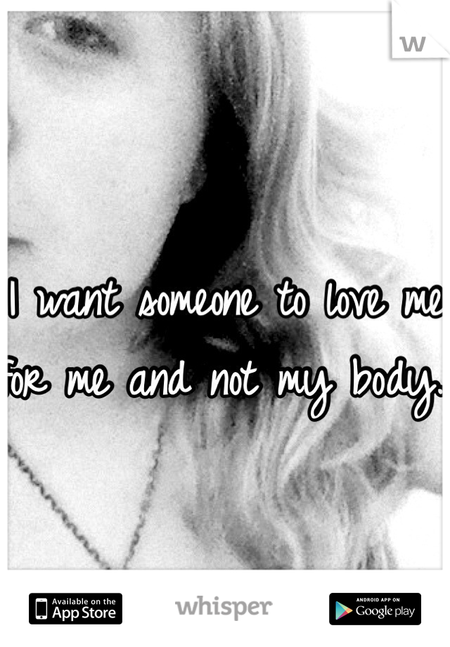 I want someone to love me for me and not my body. 