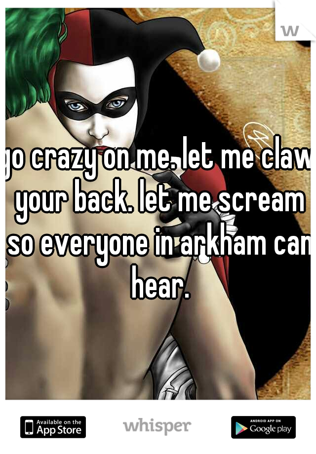 go crazy on me. let me claw your back. let me scream so everyone in arkham can hear.