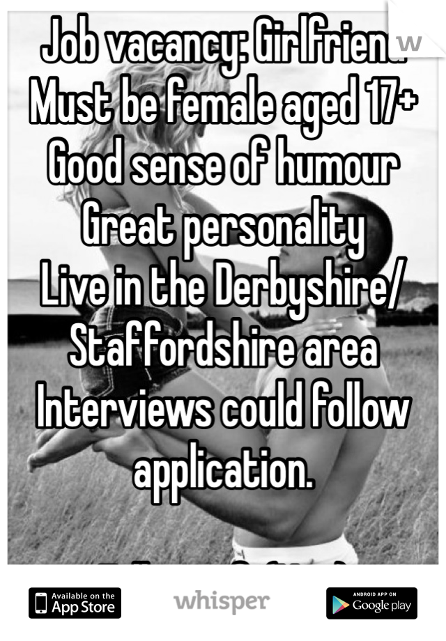 Job vacancy: Girlfriend
Must be female aged 17+
Good sense of humour
Great personality
Live in the Derbyshire/ Staffordshire area
Interviews could follow application. 

Full proof. (Not)
