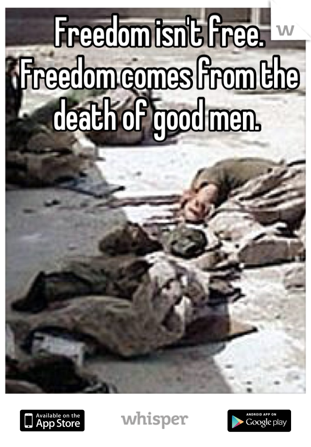 Freedom isn't free. Freedom comes from the death of good men. 