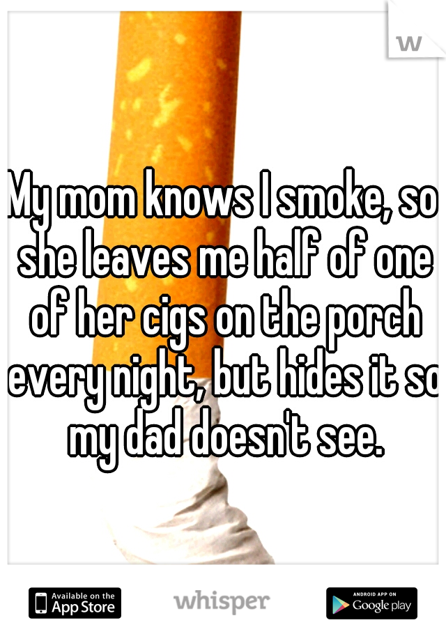 My mom knows I smoke, so she leaves me half of one of her cigs on the porch every night, but hides it so my dad doesn't see.