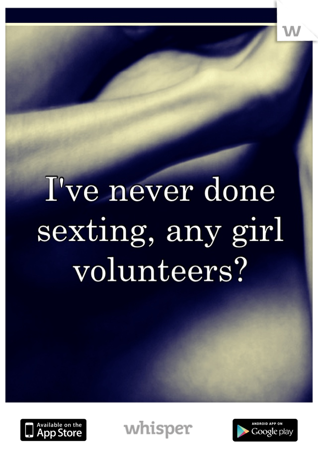 I've never done sexting, any girl volunteers?
