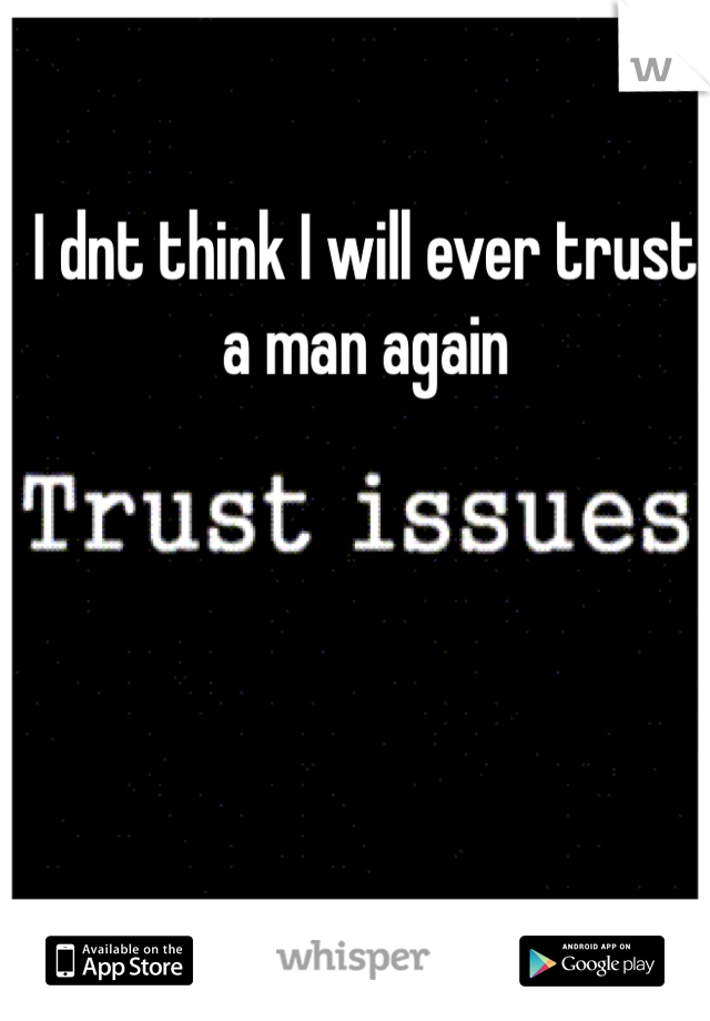 I dnt think I will ever trust a man again 