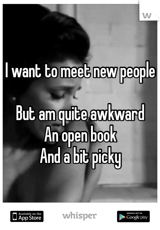 I want to meet new people

But am quite awkward
An open book
And a bit picky