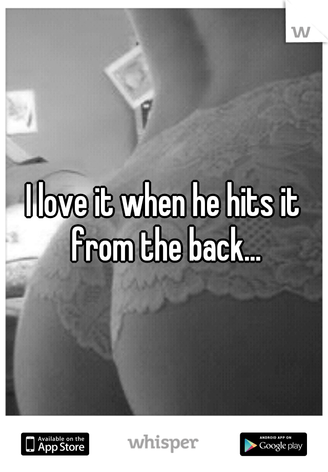 I love it when he hits it from the back...