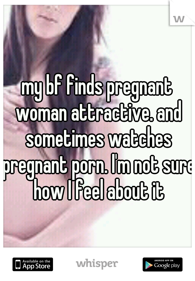 my bf finds pregnant woman attractive. and sometimes watches pregnant porn. I'm not sure how I feel about it