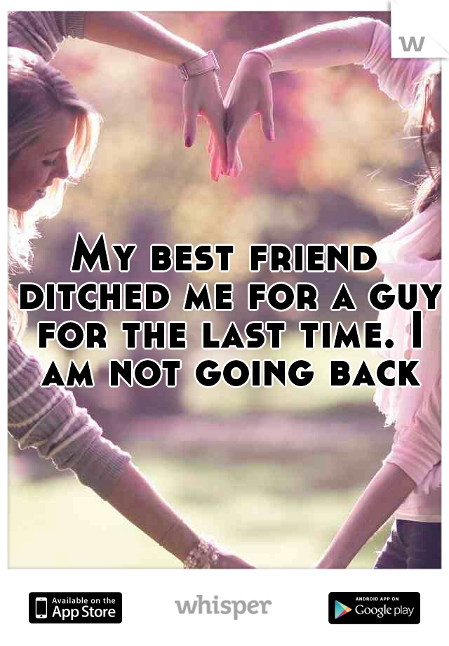 My best friend ditched me for a guy for the last time. I am not going back