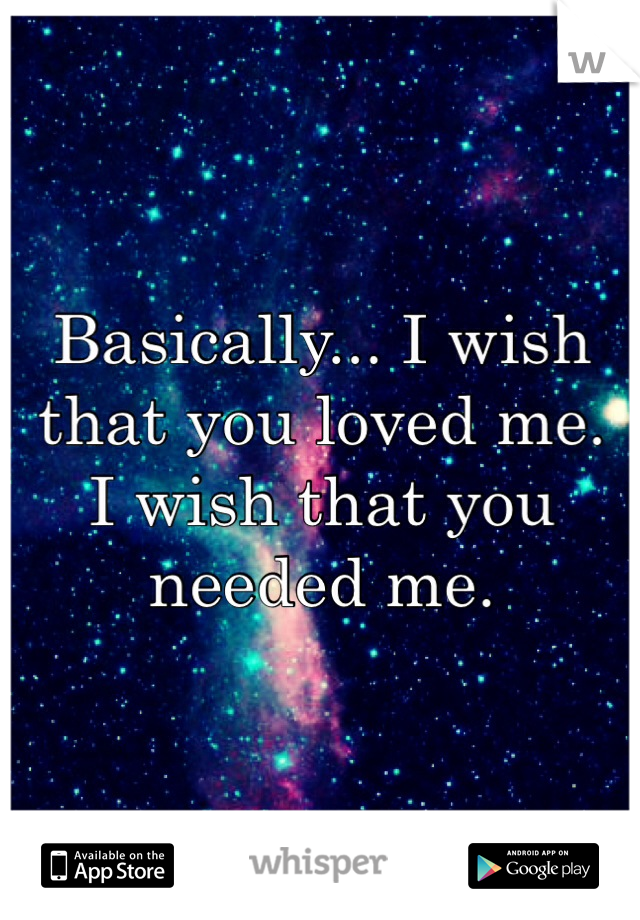 Basically... I wish that you loved me.
I wish that you needed me.