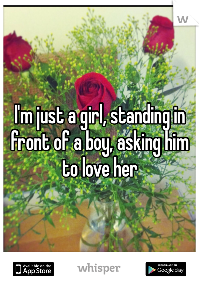 I'm just a girl, standing in front of a boy, asking him to love her
