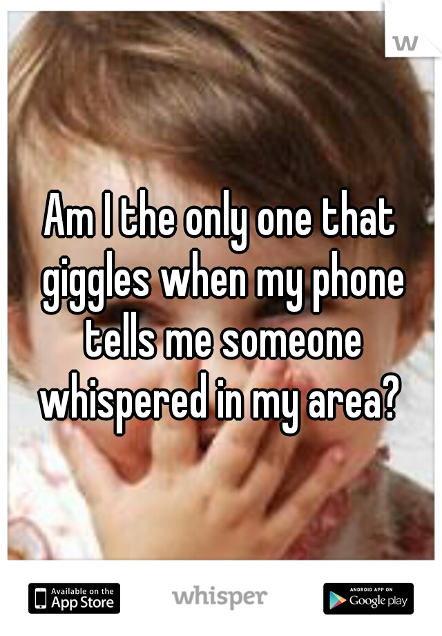Am I the only one that giggles when my phone tells me someone whispered in my area? 
