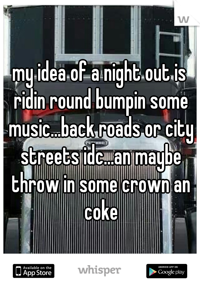 my idea of a night out is ridin round bumpin some music...back roads or city streets idc...an maybe throw in some crown an coke