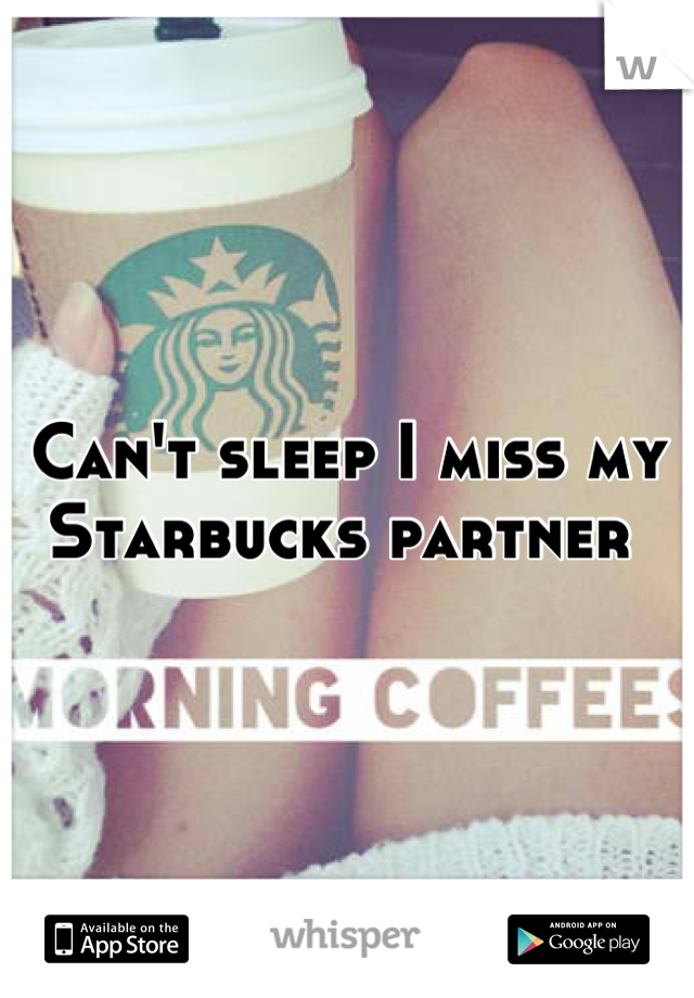 Can't sleep I miss my Starbucks partner 