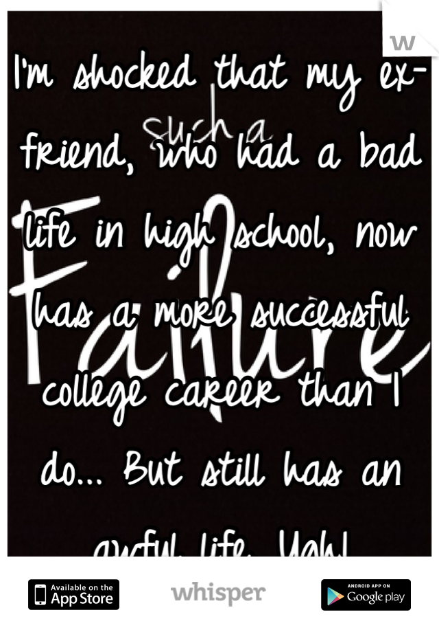I'm shocked that my ex-friend, who had a bad life in high school, now has a more successful college career than I do... But still has an awful life. Ugh!