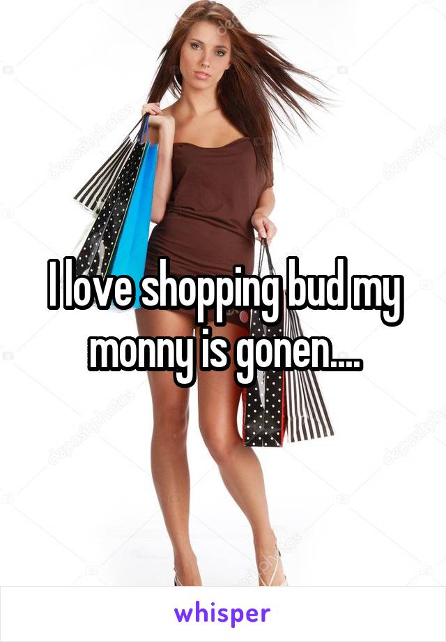 I love shopping bud my monny is gonen....
