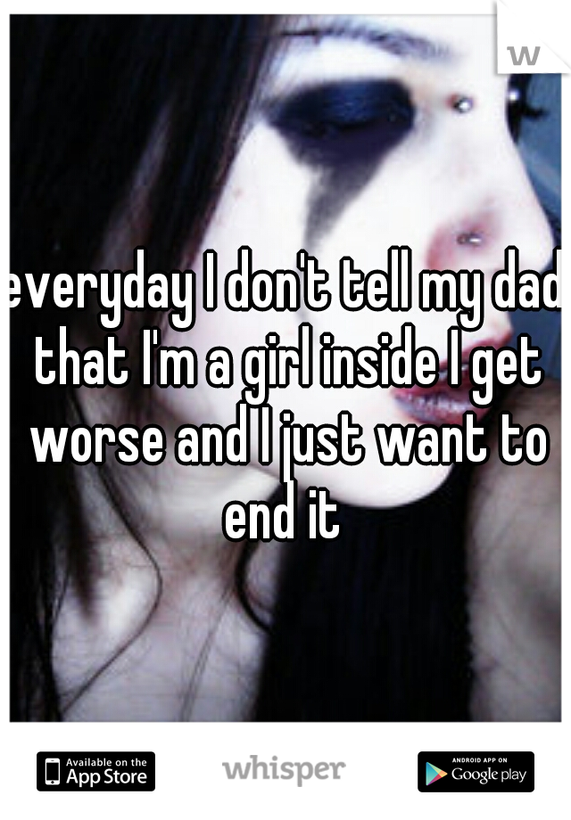 everyday I don't tell my dad that I'm a girl inside I get worse and I just want to end it 