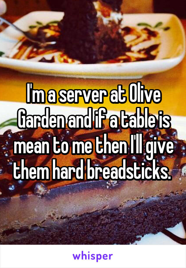 I'm a server at Olive Garden and if a table is mean to me then I'll give them hard breadsticks. 