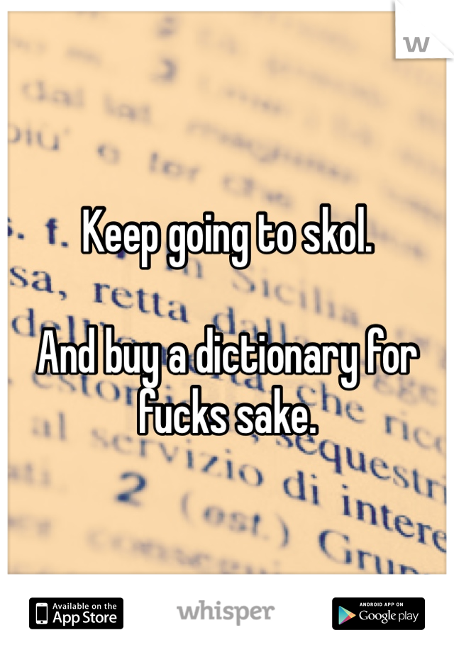 Keep going to skol.

And buy a dictionary for fucks sake.