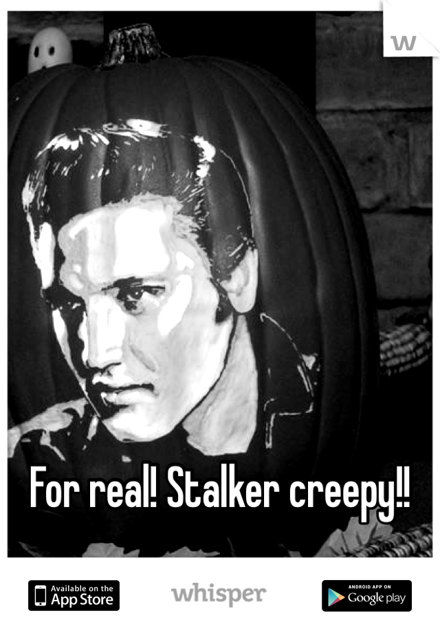 For real! Stalker creepy!!