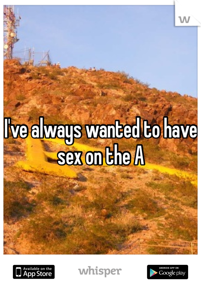 I Ve Always Wanted To Have Sex On The A