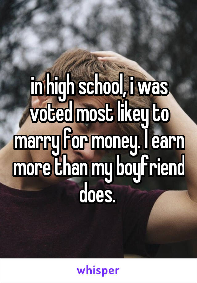 in high school, i was voted most likey to marry for money. I earn more than my boyfriend does. 