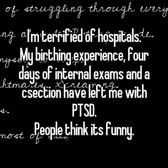 I'm terrified of hospitals.
My birthing experience, four days of internal exams and a csection have left me with PTSD.
People think its funny.