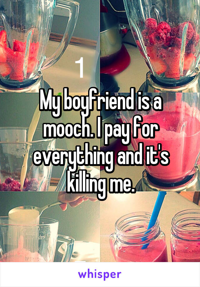My boyfriend is a mooch. I pay for everything and it's killing me.
