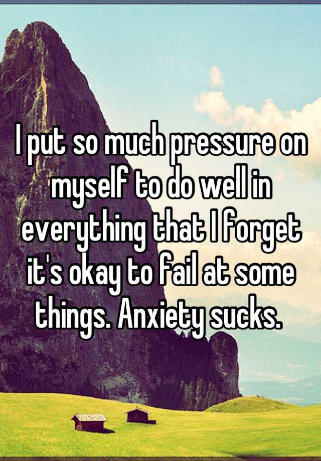 i-put-so-much-pressure-on-myself-to-do-well-in-everything-that-i-forget