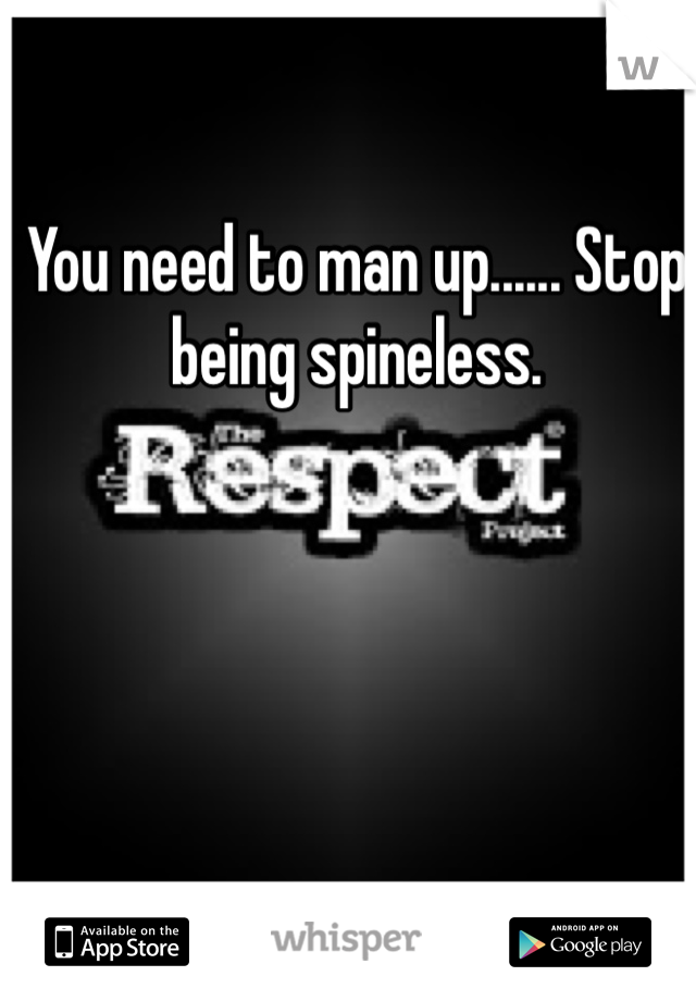 You need to man up...... Stop being spineless.