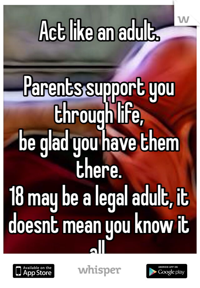 Act like an adult.

Parents support you through life,
be glad you have them there.
18 may be a legal adult, it doesnt mean you know it all.