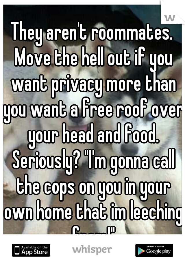 They aren't roommates. Move the hell out if you want privacy more than you want a free roof over your head and food. Seriously? "I'm gonna call the cops on you in your own home that im leeching from!"