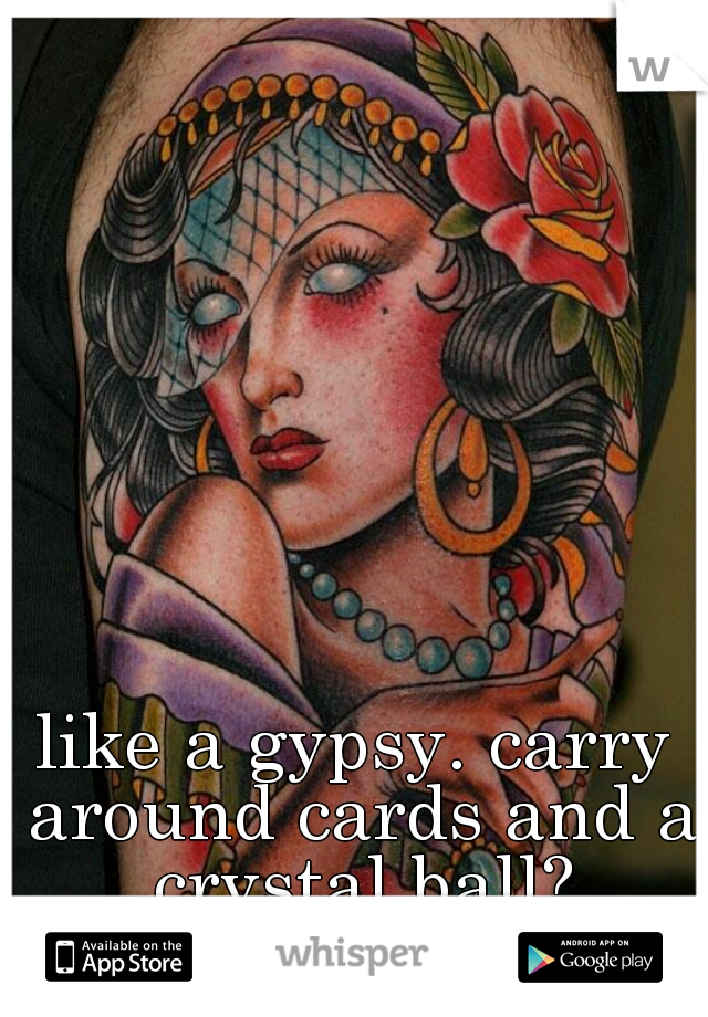 like a gypsy. carry around cards and a crystal ball?