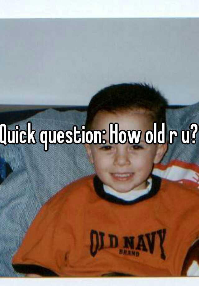 quick-question-how-old-r-u