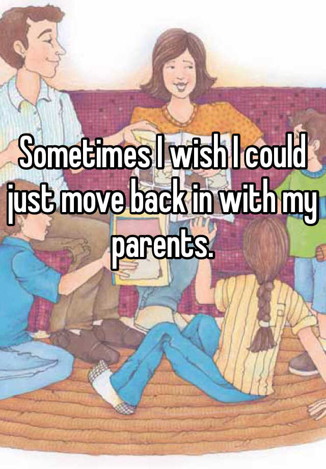 sometimes-i-wish-i-could-just-move-back-in-with-my-parents