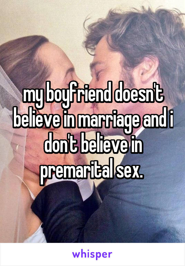 my boyfriend doesn't believe in marriage and i don't believe in premarital sex. 