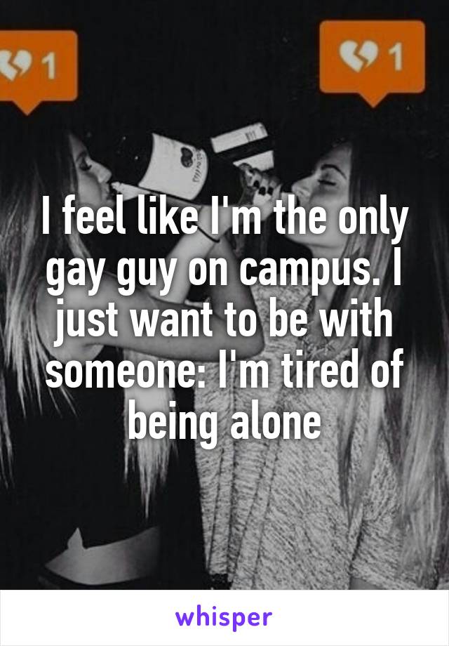 I feel like I'm the only gay guy on campus. I just want to be with someone: I'm tired of being alone