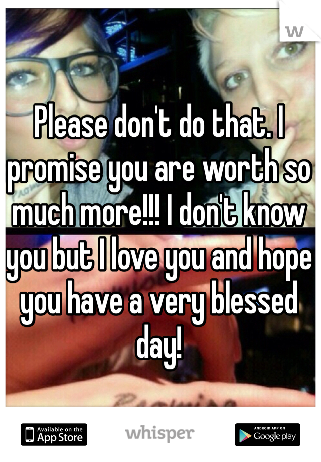 Please don't do that. I promise you are worth so much more!!! I don't know you but I love you and hope you have a very blessed day! 