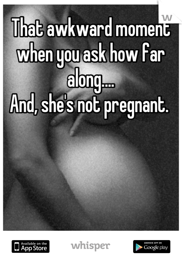 That awkward moment when you ask how far along....
And, she's not pregnant. 