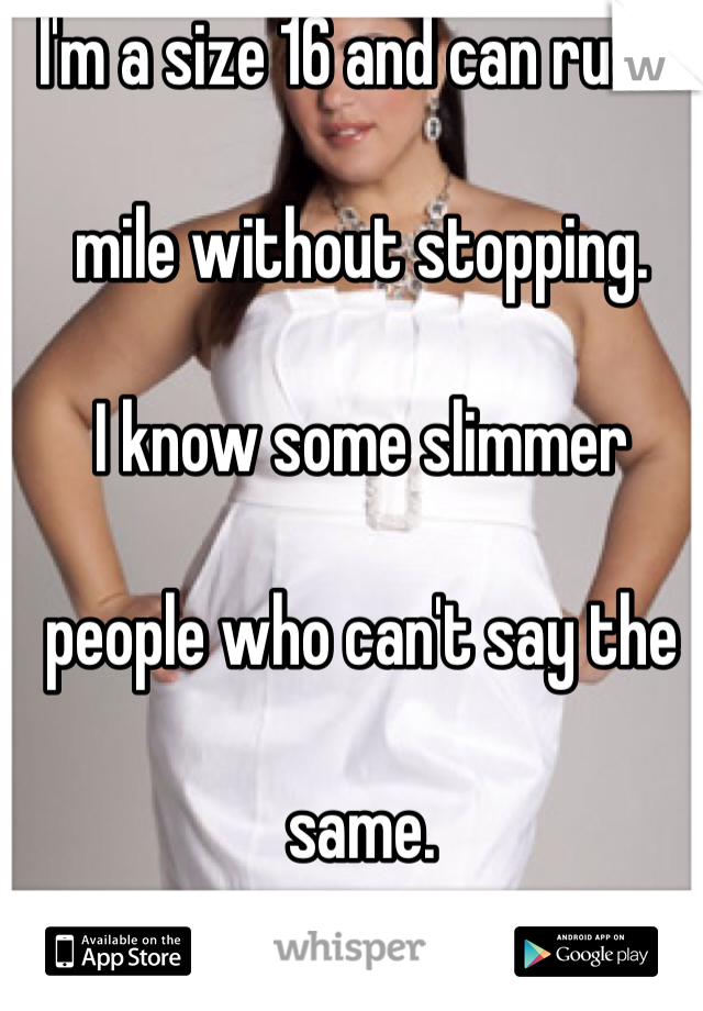 I'm a size 16 and can run a 

mile without stopping. 

I know some slimmer 

people who can't say the 

same. 