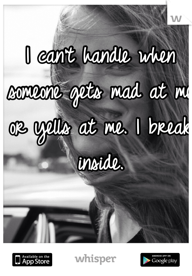 i-can-t-handle-when-someone-gets-mad-at-me-or-yells-at-me-i-break-inside