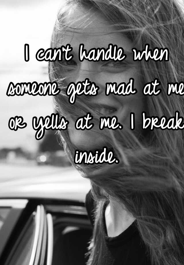 i-can-t-handle-when-someone-gets-mad-at-me-or-yells-at-me-i-break-inside