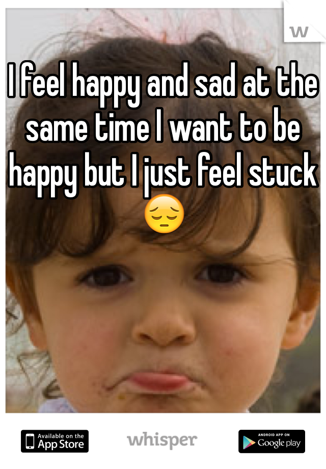 i-feel-happy-and-sad-at-the-same-time-i-want-to-be-happy-but-i-just-feel-stuck