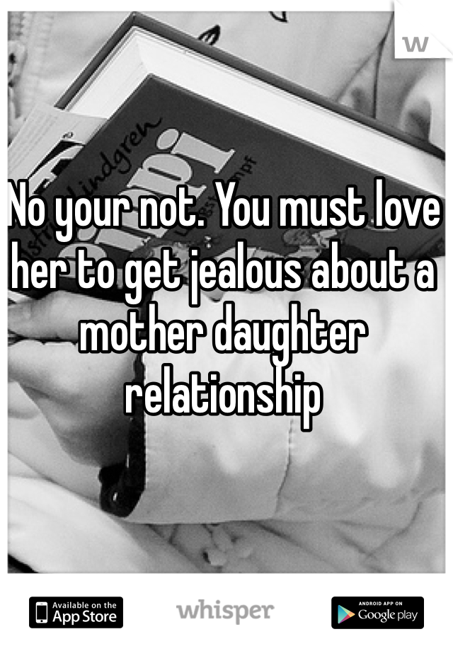 No your not. You must love her to get jealous about a mother daughter relationship    