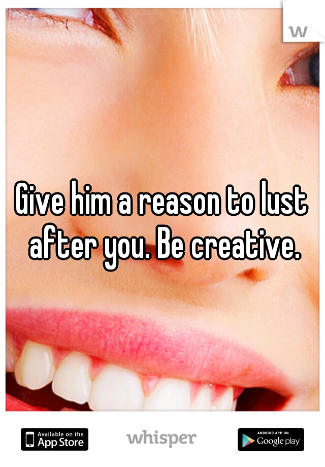 Give him a reason to lust after you. Be creative.