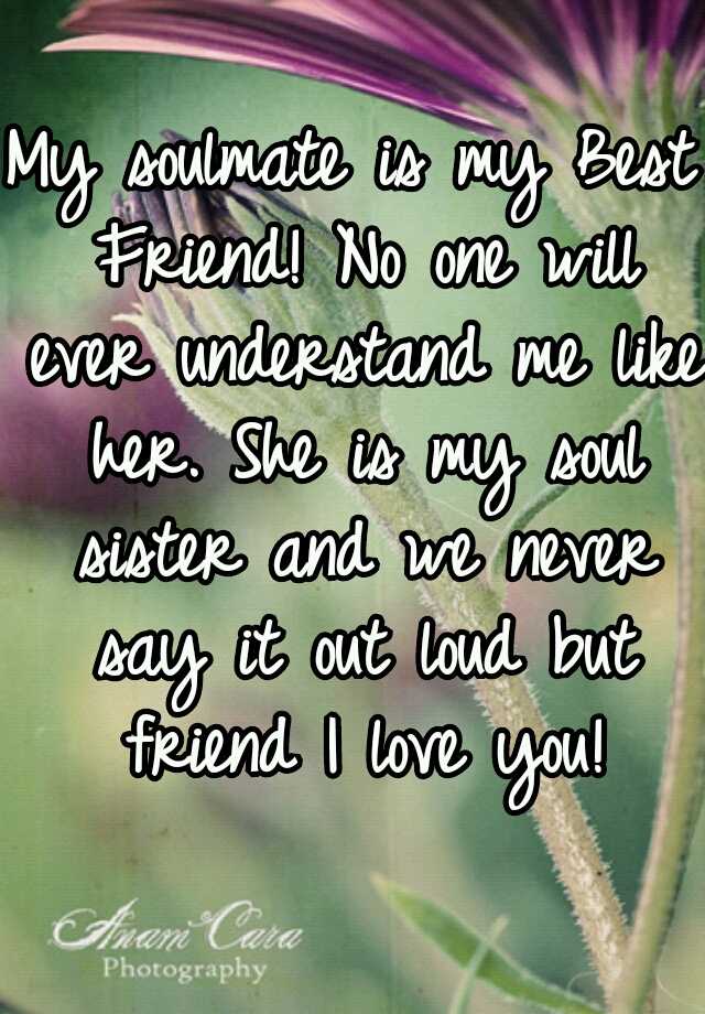 My Soulmate Is My Best Friend No One Will Ever Understand Me Like Her She Is My Soul Sister And We Never Say It Out Loud But Friend I Love You