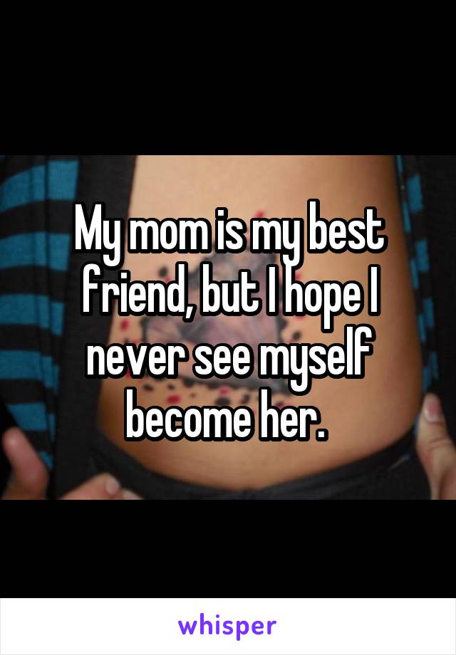 My mom is my best friend, but I hope I never see myself become her. 