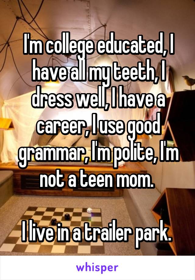 I'm college educated, I have all my teeth, I dress well, I have a career, I use good grammar, I'm polite, I'm not a teen mom. 

I live in a trailer park. 