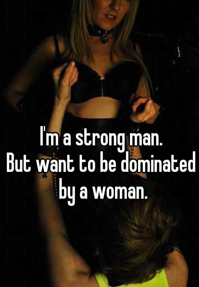 I'm a strong man.But want to be dominated by a woman. 