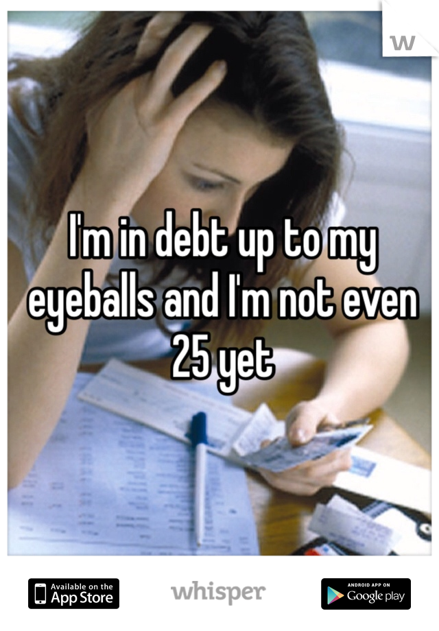 im in debt up to my eyeballs