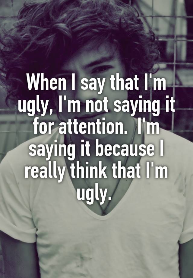 when-i-say-that-i-m-ugly-i-m-not-saying-it-for-attention-i-m-saying