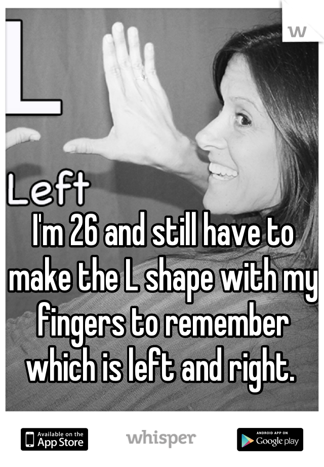 I'm 26 and still have to make the L shape with my fingers to remember which is left and right. 